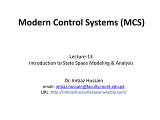Modern Control Systems (MCS)
Dr. Imtiaz Hussain
email: imtiaz.hussain@faculty.muet.edu.pk
URL :http://imtiazhussainkalwar.weebly.com/
Lecture-13
Introduction to State Space Modeling & Analysis
 