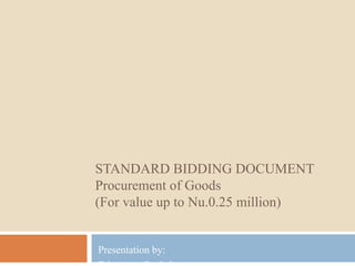 STANDARD BIDDING DOCUMENT
Procurement of Goods
(For value up to Nu.0.25 million)
Presentation by:
 