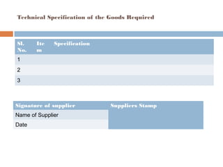 Technical Specification of the Goods Required
Sl.
No.
Ite
m
Specification
1
2
3
Signature of supplier Suppliers Stamp
Name of Supplier
Date
 