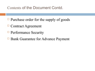 Contents of the Document Contd.
 Purchase order for the supply of goods
 Contract Agreement
 Performance Security
 Bank Guarantee for Advance Payment
 