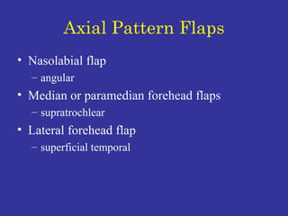 Axial Pattern Flaps Nasolabial flap  angular Median or paramedian forehead flaps supratrochlear Lateral forehead flap superficial temporal 