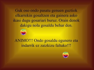 Guk oso ondo pasatu genuen guztiok elkarrekin gosaltzen eta gainera asko ikasi dugu gosariari buruz. Orain denok dakigu nola gosaldu behar den. ANIMO!!! Ondo gosaldu egunero eta indarrik ez zaizkizu faltako!!! 