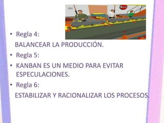 • Regla 4:
BALANCEAR LA PRODUCCIÓN.
• Regla 5:
• KANBAN ES UN MEDIO PARA EVITAR
ESPECULACIONES.
• Regla 6:
ESTABILIZAR Y RACIONALIZAR LOS PROCESOS.
 