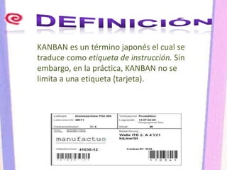 KANBAN es un término japonés el cual se
traduce como etiqueta de instrucción. Sin
embargo, en la práctica, KANBAN no se
limita a una etiqueta (tarjeta).
 