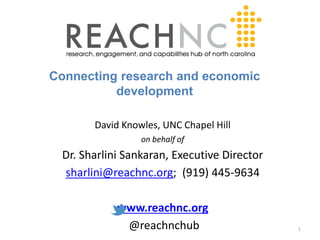 Connecting research and economic 
development 
David Knowles, UNC Chapel Hill 
on behalf of 
Dr. Sharlini Sankaran, Executive Director 
sharlini@reachnc.org; (919) 445-9634 
www.reachnc.org 
@reachnchub 1 
 