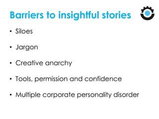 Barriers to insightful stories
• Siloes
• Jargon
• Creative anarchy
• Tools, permission and confidence
• Multiple corporate personality disorder
 