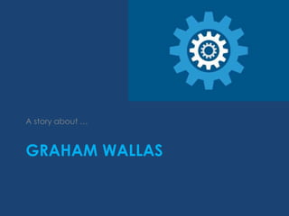 GRAHAM WALLAS
A story about …
 