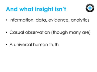 And what insight isn’t
• Information, data, evidence, analytics
• Casual observation (though many are)
• A universal human truth
 