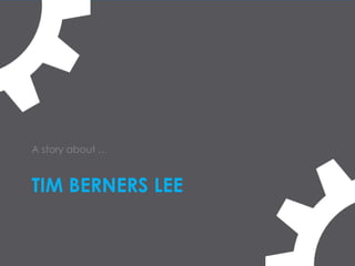 TIM BERNERS LEE
A story about …
 
