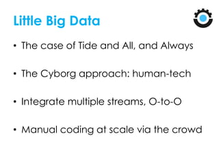 Little Big Data
• The case of Tide and All, and Always
• The Cyborg approach: human-tech
• Integrate multiple streams, O-to-O
• Manual coding at scale via the crowd
 