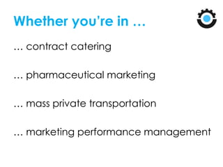 Whether you’re in …
… contract catering
… pharmaceutical marketing
… mass private transportation
… marketing performance management
 