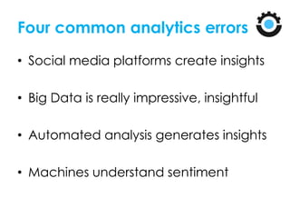 Four common analytics errors
• Social media platforms create insights
• Big Data is really impressive, insightful
• Automated analysis generates insights
• Machines understand sentiment
 
