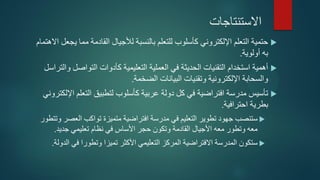 ‫االستنتاجات‬
‫االهتمام‬ ‫يجعل‬ ‫مما‬ ‫القادمة‬ ‫لألجيال‬ ‫بالنسبة‬ ‫للتعلم‬ ‫كأسلوب‬ ‫اإللكتروني‬ ‫التعلم‬ ‫حتمية‬
‫أولوية‬ ‫به‬.
‫والتراسل‬ ‫التواصل‬ ‫كأدوات‬ ‫التعليمية‬ ‫العملية‬ ‫في‬ ‫الحديثة‬ ‫التقنيات‬ ‫استخدام‬ ‫أهمية‬
‫الضخمة‬ ‫البيانات‬ ‫وتقنيات‬ ‫اإللكترونية‬ ‫والسحابة‬.
‫اإللكتروني‬ ‫التعلم‬ ‫لتطبيق‬ ‫كأسلوب‬ ‫عربية‬ ‫دولة‬ ‫كل‬ ‫في‬ ‫افتراضية‬ ‫مدرسة‬ ‫تأسيس‬
‫احترافية‬ ‫بطرية‬.
‫س‬‫تنصب‬‫وتتطور‬ ‫العصر‬ ‫تواكب‬ ‫متميزة‬ ‫افتراضية‬ ‫مدرسة‬ ‫في‬ ‫التعليم‬ ‫تطوير‬ ‫جهود‬
‫تعليمي‬ ‫نظام‬ ‫في‬ ‫األساس‬ ‫حجر‬ ‫وتكون‬ ‫القادمة‬ ‫األجيال‬ ‫معه‬ ‫وتطور‬ ‫معه‬‫جديد‬.
‫األكثر‬ ‫التعليمي‬ ‫المركز‬ ‫االفتراضية‬ ‫المدرسة‬ ‫ستكون‬‫في‬ ‫وتطورا‬ ‫تميزا‬‫الدولة‬.
 