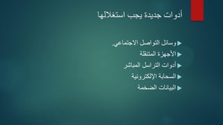 ‫استغاللها‬ ‫يجب‬ ‫جديدة‬ ‫أدوات‬
‫االجتماعي‬ ‫التواصل‬ ‫وسائل‬.
‫المتنقلة‬ ‫األجهزة‬
‫المباشر‬ ‫التراسل‬ ‫أدوات‬
‫اإللكترونية‬ ‫السحابة‬
‫الضخمة‬ ‫البيانات‬
 