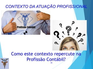 Como este contexto repercute na
Profissão Contábil?
16
CONTEXTO DA ATUAÇÃO PROFISSIONAL
 