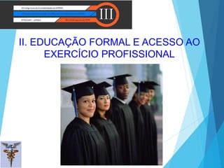 II. EDUCAÇÃO FORMAL E ACESSO AO
EXERCÍCIO PROFISSIONAL
 