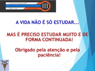 A VIDA NÃO É SÓ ESTUDAR...
MAS É PRECISO ESTUDAR MUITO E DE
FORMA CONTINUADA!
Obrigado pela atenção e pela
paciência!
 