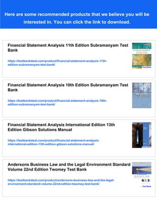 Here are some recommended products that we believe you will be
interested in. You can click the link to download.
Financial Statement Analysis 11th Edition Subramanyam Test
Bank
https://testbankdeal.com/product/financial-statement-analysis-11th-
edition-subramanyam-test-bank/
Financial Statement Analysis 10th Edition Subramanyam Test
Bank
https://testbankdeal.com/product/financial-statement-analysis-10th-
edition-subramanyam-test-bank/
Financial Statement Analysis International Edition 13th
Edition Gibson Solutions Manual
https://testbankdeal.com/product/financial-statement-analysis-
international-edition-13th-edition-gibson-solutions-manual/
Andersons Business Law and the Legal Environment Standard
Volume 22nd Edition Twomey Test Bank
https://testbankdeal.com/product/andersons-business-law-and-the-legal-
environment-standard-volume-22nd-edition-twomey-test-bank/
 