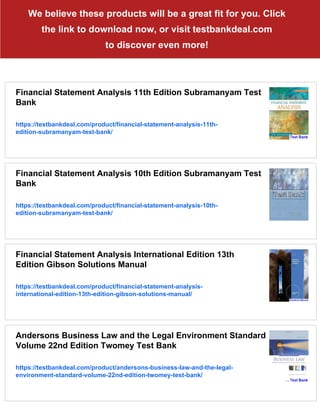 We believe these products will be a great fit for you. Click
the link to download now, or visit testbankdeal.com
to discover even more!
Financial Statement Analysis 11th Edition Subramanyam Test
Bank
https://testbankdeal.com/product/financial-statement-analysis-11th-
edition-subramanyam-test-bank/
Financial Statement Analysis 10th Edition Subramanyam Test
Bank
https://testbankdeal.com/product/financial-statement-analysis-10th-
edition-subramanyam-test-bank/
Financial Statement Analysis International Edition 13th
Edition Gibson Solutions Manual
https://testbankdeal.com/product/financial-statement-analysis-
international-edition-13th-edition-gibson-solutions-manual/
Andersons Business Law and the Legal Environment Standard
Volume 22nd Edition Twomey Test Bank
https://testbankdeal.com/product/andersons-business-law-and-the-legal-
environment-standard-volume-22nd-edition-twomey-test-bank/
 