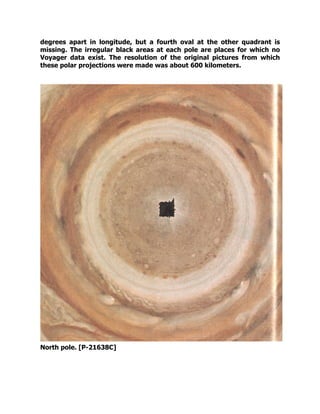 degrees apart in longitude, but a fourth oval at the other quadrant is
missing. The irregular black areas at each pole are places for which no
Voyager data exist. The resolution of the original pictures from which
these polar projections were made was about 600 kilometers.
North pole. [P-21638C]
 
