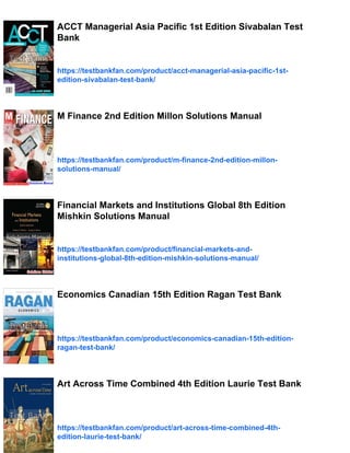 ACCT Managerial Asia Pacific 1st Edition Sivabalan Test
Bank
https://testbankfan.com/product/acct-managerial-asia-pacific-1st-
edition-sivabalan-test-bank/
M Finance 2nd Edition Millon Solutions Manual
https://testbankfan.com/product/m-finance-2nd-edition-millon-
solutions-manual/
Financial Markets and Institutions Global 8th Edition
Mishkin Solutions Manual
https://testbankfan.com/product/financial-markets-and-
institutions-global-8th-edition-mishkin-solutions-manual/
Economics Canadian 15th Edition Ragan Test Bank
https://testbankfan.com/product/economics-canadian-15th-edition-
ragan-test-bank/
Art Across Time Combined 4th Edition Laurie Test Bank
https://testbankfan.com/product/art-across-time-combined-4th-
edition-laurie-test-bank/
 