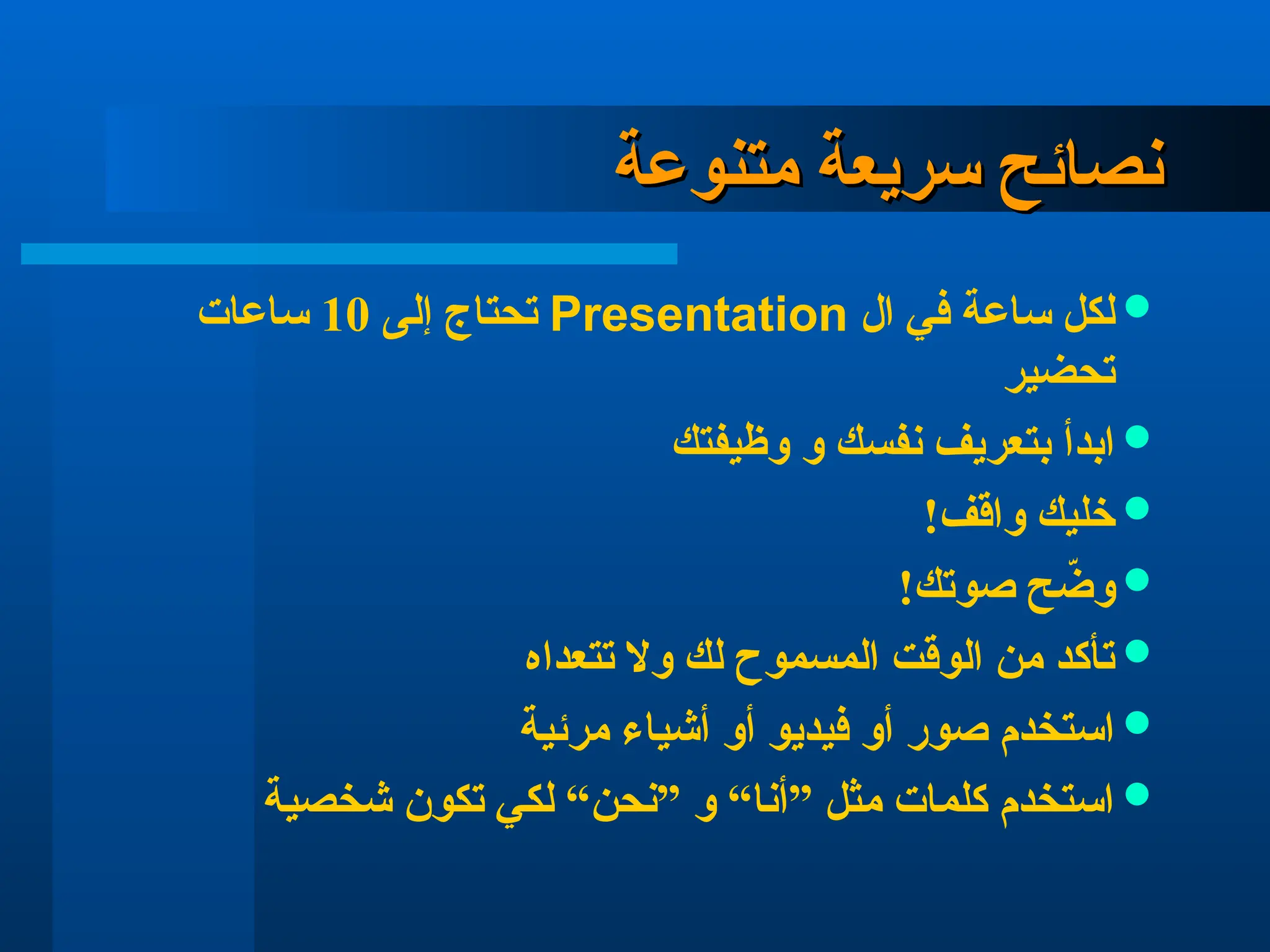 ‫سريعة‬ ‫نصائح‬
‫سريعة‬ ‫نصائح‬
‫متنوعة‬
‫متنوعة‬

‫ال‬ ‫في‬ ‫ساعة‬ ‫لكل‬
Presentation
‫إلى‬ ‫تحتاج‬
10
‫ساعات‬
‫تحضير‬

‫وظيفتك‬ ‫و‬ ‫نفسك‬ ‫بتعريف‬ ‫ابدأ‬

!‫واقف‬ ‫خليك‬

!‫صوتك‬ ‫ح‬ ّ
‫وض‬

‫تتعداه‬ ‫وال‬ ‫لك‬ ‫المسموح‬ ‫الوقت‬ ‫من‬ ‫تأكد‬

‫مرئية‬ ‫أشياء‬ ‫أو‬ ‫فيديو‬ ‫أو‬ ‫صور‬ ‫استخدم‬

‫شخصية‬ ‫تكون‬ ‫لكي‬ “‫”نحن‬ ‫و‬ “‫”أنا‬ ‫مثل‬ ‫كلمات‬ ‫استخدم‬
 