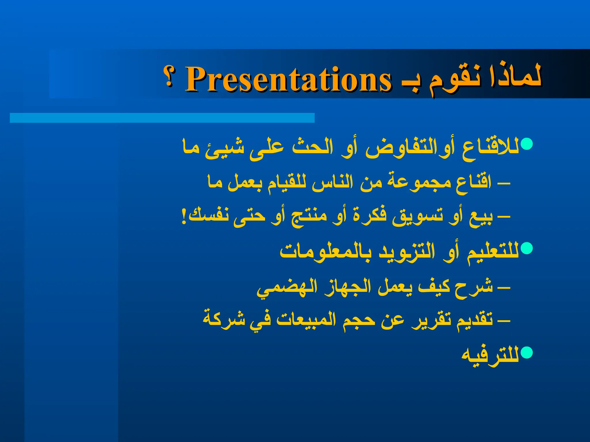 ‫بـ‬ ‫نقوم‬ ‫لماذا‬
‫بـ‬ ‫نقوم‬ ‫لماذا‬
Presentations
Presentations
‫؟‬
‫؟‬

‫لالقناع‬
‫ما‬ ‫شيئ‬ ‫على‬ ‫الحث‬ ‫أو‬ ‫أوالتفاوض‬
–
‫ما‬ ‫بعمل‬ ‫للقيام‬ ‫الناس‬ ‫من‬ ‫مجموعة‬ ‫اقناع‬
–
!‫نفسك‬ ‫حتى‬ ‫أو‬ ‫منتج‬ ‫أو‬ ‫فكرة‬ ‫تسويق‬ ‫أو‬ ‫بيع‬

‫بالمعلومات‬ ‫التزويد‬ ‫أو‬ ‫للتعليم‬
–
‫الهضمي‬ ‫الجهاز‬ ‫يعمل‬ ‫كيف‬ ‫شرح‬
–
‫شركة‬ ‫في‬ ‫المبيعات‬ ‫حجم‬ ‫عن‬ ‫تقرير‬ ‫تقديم‬

‫للترفيه‬
 