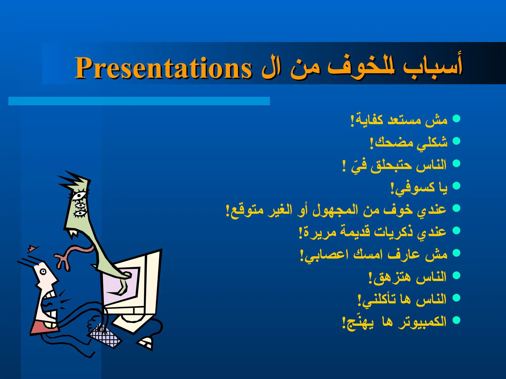 ‫ال‬ ‫من‬ ‫الخوف‬ ‫أسباب‬
‫ال‬ ‫من‬ ‫الخوف‬ ‫أسباب‬
Presentations
Presentations

!‫كفاية‬ ‫مستعد‬ ‫مش‬

!‫مضحك‬ ‫شكلي‬

! ّ
‫في‬ ‫حتبحلق‬ ‫الناس‬

!‫كسوفي‬ ‫يا‬

!‫متوقع‬ ‫الغير‬ ‫أو‬ ‫المجهول‬ ‫من‬ ‫خوف‬ ‫عندي‬

!‫مريرة‬ ‫قديمة‬ ‫ذكريات‬ ‫عندي‬

!‫اعصابي‬ ‫امسك‬ ‫عارف‬ ‫مش‬

!‫هتزهق‬ ‫الناس‬

!‫تأكلني‬ ‫ها‬ ‫الناس‬

!‫ج‬ّ
‫ن‬‫يه‬ ‫ها‬ ‫الكمبيوتر‬
 