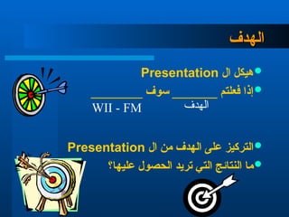 ‫الهدف‬
‫الهدف‬

‫ال‬ ‫هيكل‬
Presentation

________ ‫سوف‬ _______ ‫فعلتم‬ ‫إذا‬

‫ال‬ ‫من‬ ‫الهدف‬ ‫على‬ ‫التركيز‬
Presentation

‫عليها؟‬ ‫الحصول‬ ‫تريد‬ ‫التي‬ ‫النتائج‬ ‫ما‬
‫الهدف‬
WII - FM
 
