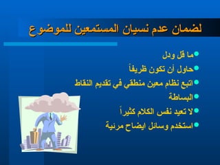 ‫للموضوع‬ ‫المستمعين‬ ‫نسيان‬ ‫عدم‬ ‫لضمان‬
‫للموضوع‬ ‫المستمعين‬ ‫نسيان‬ ‫عدم‬ ‫لضمان‬

‫ودل‬ ‫قل‬ ‫ما‬

ً‫ا‬‫ظريف‬ ‫تكون‬ ‫أن‬ ‫حاول‬

‫النقاط‬ ‫تقديم‬ ‫في‬ ‫منطقي‬ ‫معين‬ ‫نظام‬ ‫اتبع‬

‫البساطة‬

ً‫ا‬‫كثير‬ ‫الكالم‬ ‫نفس‬ ‫تعيد‬ ‫ال‬

‫مرئية‬ ‫ايضاح‬ ‫وسائل‬ ‫استخدم‬
 