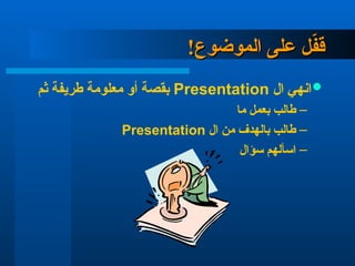 !‫الموضوع‬ ‫على‬ ‫ل‬ّ
‫ف‬‫ق‬
!‫الموضوع‬ ‫على‬ ‫ل‬ّ
‫ف‬‫ق‬

‫ال‬ ‫انهي‬
Presentation
‫ثم‬ ‫طريفة‬ ‫معلومة‬ ‫أو‬ ‫بقصة‬
–
‫ما‬ ‫بعمل‬ ‫طالب‬
–
‫ال‬ ‫من‬ ‫بالهدف‬ ‫طالب‬
Presentation
–
‫سؤال‬ ‫اسألهم‬
 