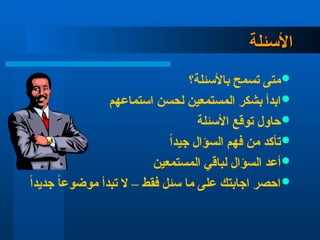 ‫األسئلة‬
‫األسئلة‬

‫باألسئلة؟‬ ‫تسمح‬ ‫متى‬

‫استماعهم‬ ‫لحسن‬ ‫المستمعين‬ ‫بشكر‬ ‫ابدأ‬

‫األسئلة‬ ‫توقع‬ ‫حاول‬

ً‫ا‬‫جيد‬ ‫السؤال‬ ‫فهم‬ ‫من‬ ‫تأكد‬

‫المستمعين‬ ‫لباقي‬ ‫السؤال‬ ‫أعد‬

ً‫ا‬‫جديد‬ ً‫ا‬‫موضوع‬ ‫تبدأ‬ ‫ال‬ – ‫فقط‬ ‫سئل‬ ‫ما‬ ‫على‬ ‫اجابتك‬ ‫احصر‬
 