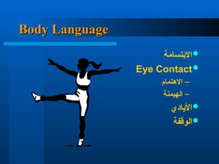 Body Language
Body Language

‫االبتسامة‬

Eye Contact
–
‫االهتمام‬
–
‫الهيمنة‬

‫األيادي‬

‫الوقفة‬
 
