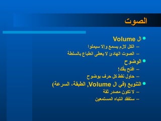 ‫الصوت‬
‫الصوت‬

‫ال‬
Volume
–
‫سيملوا‬ ‫وإال‬ ‫يسمع‬ ‫الزم‬ ‫الكل‬
–
‫بالسلطة‬ ‫انطباع‬ ‫يعطى‬ ‫ال‬ ‫الهادئ‬ ‫الصوت‬

‫الوضوح‬
–
!‫ك‬ّ
‫ق‬‫ب‬ ‫افتح‬
–
‫بوضوح‬ ‫حرف‬ ‫كل‬ ‫نقط‬ ‫حاول‬

‫ال‬ ‫(في‬ ‫التنويع‬
Volume
)‫السرعة‬ ،‫الطبقة‬ ,
–
‫ثقة‬ ‫مصدر‬ ‫تكون‬ ‫ال‬
–
‫المستمعين‬ ‫انتباه‬ ‫ستفقد‬
 