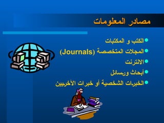 ‫المعلومات‬ ‫مصادر‬
‫المعلومات‬ ‫مصادر‬

‫المكتبات‬ ‫و‬ ‫الكتب‬

( ‫المتخصصة‬ ‫المجالت‬
Journals
)

‫االنترنت‬

‫ورسائل‬ ‫أبحاث‬

‫اآلخريين‬ ‫خبرات‬ ‫أو‬ ‫الشخصية‬ ‫الخبرات‬
 