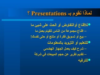 ‫بـ‬ ‫نقوم‬ ‫لماذا‬
‫بـ‬ ‫نقوم‬ ‫لماذا‬
Presentations
Presentations
‫؟‬
‫؟‬

‫لالقناع‬
‫ما‬ ‫شيئ‬ ‫على‬ ‫الحث‬ ‫أو‬ ‫أوالتفاوض‬
–
‫ما‬ ‫بعمل‬ ‫للقيام‬ ‫الناس‬ ‫من‬ ‫مجموعة‬ ‫اقناع‬
–
!‫نفسك‬ ‫حتى‬ ‫أو‬ ‫منتج‬ ‫أو‬ ‫فكرة‬ ‫تسويق‬ ‫أو‬ ‫بيع‬

‫بالمعلومات‬ ‫التزويد‬ ‫أو‬ ‫للتعليم‬
–
‫الهضمي‬ ‫الجهاز‬ ‫يعمل‬ ‫كيف‬ ‫شرح‬
–
‫شركة‬ ‫في‬ ‫المبيعات‬ ‫حجم‬ ‫عن‬ ‫تقرير‬ ‫تقديم‬

‫للترفيه‬
 