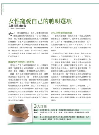 保
Insurance Information


                        險
                        新
                        趨
                        勢




                            女性寵愛自己的聰明選項
                            女性保險面面觀
                            文／張筱媛（財經保險專欄作家）




                            「女
                                人，要多寵愛自己一點！」這樣的廣告詞
                                總能打動女性同胞們的心，似乎只要買了
                                                         女性保險種類面面觀
                                                          「當我決定要買一份女性保單，市面上究竟有
                            東西、做了規劃就是寵愛自己的表現。但最重要        哪些產品可以選擇呢？」通常市面上的商品分成
                            的關鍵是，你是買心安還是買有用？近幾年保險        以下三種：第一種是針對已經懷孕的婦女，在一
                            商品逐漸成熟，各家保險公司陸續推出專屬女性        定的懷孕週數內可以投保，保險期間只有2〜3
                            的保險產品，搶攻女性市場，商品種類林林總         年，主要保障媽媽與小孩在懷孕及生產過程中的
                            總，特色各有不同，但是，對20〜50歲的女性而      風險。
                            言，究竟哪一種選擇才是真正適合自己、寵愛自         理賠項目則以婦女及新生兒的「身故或全殘
                            己的保障呢？                       保險金」、「妊娠期併發症保險金」、「嬰兒先
                                                         天性重大殘缺保險金」、「嬰兒祝賀保險金」為
                            購買女性保險的三大理由                  主，這類型保單的選擇，通常具有還本功能的商
                             很多女生在聽了保險業務員的介紹，心裡難免        品保費比較貴，每萬元保費甚至相差到十倍，換
                            會想「我需要這份女性保險嗎？」尤其這麼多種        言之羊毛出在羊身上，如果只是單純要保障，不
                            商品，更是一頭霧水，難免質疑產品的必要性。        妨選擇沒有還本功能的商品較符合經濟效益。
                             其實，女性保險也就是所謂的婦女保險，這類         第二種是針對一般不打算生小孩的女性或年紀
                            商品有以下幾個特性：第一、針對將來預計要懷        大的女性，保障範圍只針對特定疾病及婦科手術
                            孕或正在懷孕中的女性，提供懷孕期間或生產時        的終身保險。理賠項目大致上為「特定婦科手術
                            的風險保障；第二、對於一般女性在婦科上及女        醫療保險金」、
                            性好發的疾病等醫療保障；第三、針對未出生之         「特定疾病保險金（例如，紅斑性狼瘡）」、
                            嬰兒的先天性疾病的風險保障。通常保險公司會        「特有器官原發性癌症保險金」、「乳房重建醫
                            將具有以上特性的產品與壽險、養老險做出不同        療保險金」等，實際在市面上這類商品會搭配一
                            的商品組合。不管妳現在想不想生小孩，如果妳        般終身壽險或儲蓄型終身壽險來銷售，兩種保費
                            有以下三大理由，或許妳可以考慮幫自己規劃一        相差約4〜5倍，提醒您得睜大眼、摸清需求後再
                            張女性保險的保單。                    選擇。



                                              3大理由
                                              理由1： 來有懷孕生小孩的計畫，想規避懷孕時與生產時的風險。
                                                  未
                                              理由2： 針對女性的子宮、乳房、卵巢、陰道、輸卵管…等婦科手術多一份保
                                                  想
                                                  障。
                                              理由3： 心小朋友在出生後有先天性重大殘缺疾病的風險，像是唐氏症、先天
                                                  擔
                                                  性心臟病、唇顎裂、先天性代謝異常…等疾病。




                 10
 