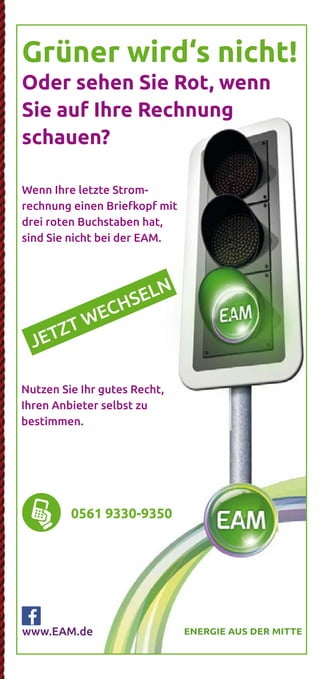 JETZT WECHSELN
Wenn Ihre letzte Strom-
rechnung einen Briefkopf mit
drei roten Buchstaben hat,
sind Sie nicht bei der EAM.
Grüner wird‘s nicht!
Oder sehen Sie Rot, wenn
Sie auf Ihre Rechnung
schauen?
JETZT WECHSELN
rechnung einen Briefkopf mit
drei roten Buchstaben hat,
sind Sie nicht bei der EAM.
Sie auf Ihre Rechnung
Nutzen Sie Ihr gutes Recht,
Ihren Anbieter selbst zu
bestimmen.
www.EAM.de ENERGIE AUS DER MITTE
0561 9330-9350
August - September 2019 Oktober - November 2019 November - Dezember 2019 Dezember 2019
Samstag, den 31. August 2019
G.O.D. - Garden
Of Delight
20 Jahre
	 	19.30 Uhr
	15,- 
Erleben Sie die typischen eingängigen Melodien und Hooklines
des „Garden Of Deligth Sounds“. Genießen Sie gleichzeitig un-
gezügelten irischen Folk und Stücke mit melancholischen und
romantischen Inhalten. god-band.de
Sonntag, den 8. September 2019
Trio Melange
Sound of Cinema
	 18.00 Uhr
	16,- / 18,-
In seinem Programm widmet sich das Trio sich als eine Art Filmor-
chester im Westentaschenformat bekannten und unbekannten
Perlen des Genres. Mit Geige, einer Gitarre und einem Akkordeon
entsteht so ein frischer Zugriff auf zeitlos schönen Melodien.
Freitag, den 20. September 2019
The Limp String
Buskers
Oldtime Music
	 19.30 Uhr
	10,- 
Die Band widmet sich der traditionellen nordamerikanischen Mu-
sik der europäischen Siedler des 18. & 19. Jahrhunderts. Kel-
tische Melodien aus Europa treffen bei der sogenannten Oldtime
Music auf die Rhythmen Afroamerikas. limpstringbuskers.de
Freitag, den 27. September 2019
Volker Diefes
SMART ohne
PHONE
	 19.30 Uhr
	16,- / 18,-
Ja, auch Diefes ist ein echter Smartphone-Junkie geworden.
Doch jetzt drückt er die Reset-Taste und findet Zuflucht im Thea-
ter. Ein erfrischend, modernes Kabarett-Programm mit intelligen-
tem Humor... diefes.de
Sonntag, den 6. Oktober 2019
Helene Bockhorst
Die fabelhafte Welt
der Therapie
	 	 17.00 Uhr
	16,- / 18,-
Es geht um psychische Auffälligkeiten und Schwierigkeiten in
sozialen Situationen; um Onlinedating, Sex, Missgeschicke und
immer wieder um die Frage: Warum passiert das ausgerechnet
mir? helenebockhorst.com
Sonntag, den 13. Oktober 2019
Thilo Seibel
Wenn schon falsch,
dann richtig!
	 	 17.00 Uhr
	16,- / 18,-
Die Welt ist unangenehm voll von windschnittigen Populisten,
stumpfen Technologie-Nerds und fröhlichen Hedonisten, die ihr
SUV mit aufs Kreuzfahrtschiff nehmen wollen. Nur: Was ist die
richtige Reaktion? Antworten liefert Thilo Seibel. thiloseibel.de
Sonntag, den 27. Oktober 2019
Martin Frank
Es kommt,
wie´s kommt
	 17.00 Uhr
	16,- / 18,-
Martin Frank, der Shootingstar der bayerischen Kabarett-
szene kommt wie´s kommt ins Wirtshaus. Und zwar so frech
wie direkt, so bodenständig wie musikalisch und extrem lustig.
martinfrank-kabarett.de
Sonntag, den 3. November 2019
Schwarze Grütze
Das BESTESTE
	
	 16.00 Uhr
	18,- / 20,-
Auch nach 25 Jahren Bühnenunwesen strotzen die Lieder der
„Schwarzen Grütze“ vor Aktualität. Es macht sich eben bezahlt,
dass Dirk Pursche und Stefan Klucke nie dem tagespolitischen
Kleingeist hinterhergehechelt sind. humorbuero.com
Sonntag, den 17. November 2019
Stefan Danziger
Was machen Sie
eigentlich tagsüber?
	 	 16.00 Uhr
	16,- / 18,-
Auf den Straßen Berlins erlernte Danziger seinen Stil und ent-
deckte seine Gabe, Menschen stundenlang mit Geschichte voll
zu brabbeln. Seit dem macht er die Bühnen Berlins,Amsterdams,
Londons und Edinburghs unsicher. stefan-danziger.de
Sonntag, den 24. November 2019
Bernd Gieseking
Ab dafür!
	 	 16.00 Uhr
	16,- / 18,-
Bis heute bedeutet das seit nunmehr 25 Jahren jährlich:
Satire und Komik, Kommentar und Nonsens über den alltäglichen
Wahnsinn des vergangenen Jahres. Von und mit Bernd Giese-
king... bernd-gieseking.de
Sonntag, den 1. Dezember 2019
Liza Kos
Was glaub´ ich,
wer ich bin?!
	 16.00 Uhr
	16,- / 18,-
Mit 15 zieht Liza mit ihren Eltern von Moskau aufs Land - nach
Deutschland. Hier will und muss sie sich integrieren und lernt die
Landessprache: Türkisch! Ein vielschichtiges Kabarett-Comedy
Programm. lizakos.de
Sonntag, den 8. Dezember 2019
Sommer & Lüker
Märchenhaft
verzwergt
	 16.00 Uhr
	16,- / 18,-
Immer diese Märchen. Warum eigentlich? Weil wir sie lieben!
Erleben Sie ein märchenhaftes Programm in Lied, Chanson und
Dialog mit Martin Lüker am Klavier und Susanne Sommer Mezzo-
sopran. martin-lueker.de
Samstag, den 14. Dezember 2019
Compagnia Buffo
Oh,
du du Fröhliche!
	 	 18.00 Uhr
	16,- / 18,-
Wir befinden uns im Altenheim „Zum Grünen See“. Ein Ort der
Stille und Besinnung. Herr Bachmann (Willi Lieverscheidt) und
Frau Pieper (Kascha B.) gestalten die Weihnachtsfeier und mei-
nen es ernst. compagnia-buffo.de
Sonntag, den 15. Dezember 2019
Karl Garff
Käuze,
Spinner & Co.
	 	 16.00 Uhr
	16,- / 18,-
Karl Garff erfindet und erzählt, liest und rappt in seinem neuen
Programm. Schon er selbst ist „annerster als wie die da unnen
in Hessen Süd.“ Durch ihn kommen dann noch weit schrägere
Typen zu Wort. fraukestehl.de
Sonntag, den 22. Dezember 2019
Böse Schwestern
Wir warten aufs
Christkind
	 16.00 Uhr
	18,- / 20,-
Wehmut und Freude, Lachen und Besinnlichkeit - alles das macht
Weihnachten aus. Und alles das haben DIE BöSEN SCHWESTERN
mit ihrer Weihnachts-Komödie im Paket. Fröhliche Weihnachten!
www.boeseschwestern.de.
Dienstag, den 31. Dezember 2019
Michael Feindler
Ihr Standort
wird berechnet
	 16.00 Uhr
	18,- / 20,-
Seit Jahren hält der Lyriker unter den Kabarettisten Michael
Feindler hartnäckig an der Behauptung fest, man dürfe dem
Publikum ruhig etwas mehr zutrauen. Wir geben ihm Recht.
michael-feindler.de
*AlleOpenAirVeranstaltungenfindenbeischlechtemWetterimSaalstatt.
Open Air*
Open Air*
Open Air*
 