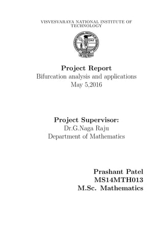 VISVESVARAYA NATIONAL INSTITUTE OF
TECHNOLOGY
Project Report
Bifurcation analysis and applications
May 5,2016
Project Supervisor:
Dr.G.Naga Raju
Department of Mathematics
Prashant Patel
MS14MTH013
M.Sc. Mathematics
 