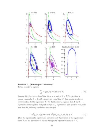 Theorem 3. (Sotomayor Theorems):
Let us consider a system
dx
dt
= f(x, ν), x ∈ Rn
, ν ∈ R, (10)
Suppose the f(x∗, ν∗) =0 and that the n × n matrix A ≡ Df(x∗, ν∗) has a
simple eigenvalue λ = 0 with eigenvector v and that AT
has an eigenvector w
corresponding to the eigenvalue λ = 0. Furthermore, suppose that A has k
eigenvalue with negative real part and (n-k-1) eigenvalues with positive real parts
and that the following conditions are satisﬁed
wT
fν(x∗, ν∗) = 0 and wT
[D2
f(x∗, ν∗)(v, v)] = 0, (11)
Then the system (10) experiences a Saddle-node bifurcation at the equilibrium
point x∗ as the parameter ν passes through the bifurcation value ν = ν∗
13
 