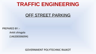 TRAFFIC ENGINEERING
OFF STREET PARKINGOFF STREET PARKING
PREPARED BY :-
Ankit shingala
(146200306094)
GOVERNMENT POLYTECHNIC RAJKOT
 