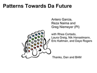 Patterns Towards Da Future

                  Antero Garcia,
                  Reza Naima and
                  Greg Niemeyer (PI)

                  with Rhea Cortado,
                  Laura Greig, Nik Hanselmann,
                  Eric Kaltman, and Daye Rogers




                  Thanks, Dan and BAM
 