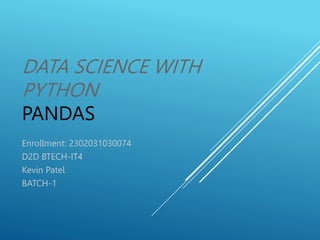 DATA SCIENCE WITH
PYTHON
PANDAS
Enrollment: 2302031030074
D2D BTECH-IT4
Kevin Patel
BATCH-1
 