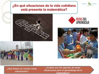 ¿En qué situaciones de la vida cotidiana
está presente la matemática?
¿Cuáles son los aportes de estas
situaciones para el aprendizaje de la
matemática?
¿Qué tienen en común estas
situaciones?
UGEL JAÉN
 