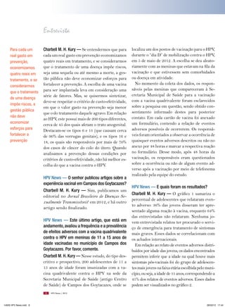 Entrevista

     Para cada um       Charbell M. H. Kury — Se entendermos que para        localiza um dos postos de vacinação para o HPV,
     real gasto em      cada um real gasto em prevenção economizamos         durante o “dia D” de mobilização contra o HPV,
     prevenção,         quatro reais em tratamento, e se considerarmos       em 5 de maio de 2012. A escolha se deu aleato-
     economizamos       que o tratamento de uma doença impõe riscos,         riamente com as meninas que estavam na fila da
     quatro reais em    seja uma sequela ou até mesmo a morte, a ges-        vacinação e que estivessem sem comorbidades
     tratamento, e se   tão pública não deve economizar esforços para        ou doença em atividade.
                        fortalecer a prevenção. A escolha de uma vacina        No momento da coleta dos dados, os respon-
     considerarmos
                        para ser implantada leva em consideração uma         sáveis pelas meninas que compareceram à Se-
     que o tratamento
                        série de fatores. Mas, se quisermos sintetizar,      cretaria Municipal de Saúde para a vacinação
     de uma doença
                        deve-se respeitar o critério de custo-efetividade,   com a vacina quadrivalente foram esclarecidos
     impõe riscos, a
                        em que o valor gasto na prevenção seja menor         sobre a pesquisa em questão, sendo obtido con-
     gestão pública                                                          sentimento informado destes para posterior
                        que o do tratamento daquele agravo. Em relação
     não deve                                                                contato. Em cada cartão de vacina foi anexado
                        ao HPV, este possui mais de 200 tipos diferentes,
     economizar                                                              um formulário, contendo a relação de eventos
                        cerca de 45 dos quais afetam o trato anogenital.
     esforços para      Destacam-se os tipos 6 e 11 (que causam cerca        adversos possíveis de ocorrerem. Os responsá-
     fortalecer a       de 90% das verrugas genitais), e os tipos 16 e       veis foram orientados a observar a ocorrência de
     prevenção          18, os quais são responsáveis por mais de 70%        quaisquer eventos adversos descritos ou não no
                        dos casos de câncer do colo do útero. Quando         anexo por 48 horas e marcar a respectiva reação
                        analisamos a prevenção dessas condições por          no formulário. Desse modo, após 48 horas da
                        critérios de custo-efetividade, não há melhor es-    vacinação, os responsáveis eram questionados
                        colha do que a vacina contra o HPV.                  sobre a ocorrência ou não de algum evento ad-
                                                                             verso após a vacinação por meio de telefonema
                                                                             realizado pela equipe do estudo.
                        HPV News — O senhor publicou artigos sobre a
                        experiência vacinal em Campos dos Goytacazes?
                                                                             HPV News — E quais foram os resultados?
                        Charbell M. H. Kury — Sim, publicamos um
                                                                             Charbell M. H. Kury — O gráfico 1 sumariza o
                        editorial no Jornal Brasileiro de Doenças Se-
                                                                             percentual de adolescentes que relataram even-
                        xualmente Transmissíveis6 em 2012, e há outro
                                                                             to adverso: 36% das jovens disseram ter apre-
                        artigo sendo finalizado.
                                                                             sentado alguma reação à vacina, enquanto 64%
                                                                             das entrevistadas não relataram. Nenhuma jo-
                        HPV News — Este último artigo, que está em           vem entrevistada relatou ter procurado o servi-
                        andamento, avaliou a frequência e a prevalência      ço de emergência para tratamento de sintomas
                        de efeitos adversos com a vacina quadrivalente       mais graves. Esses dados se correlacionam com
                        contra o HPV em meninas de 11 a 15 anos de           os achados internacionais.
                        idade vacinadas no município de Campos dos             Em relação ao relato de eventos adversos distri-
                        Goytacazes. Por favor, comente.                      buídos por idade das jovens, os dados encontrados
                        Charbell M. H. Kury — Nesse estudo, do tipo des-     permitem inferir que a idade na qual houve mais
                        critivo e prospectivo, 200 adolescentes de 11 a      sintomas pós-vacinais foi do grupo de adolescen-
                        15 anos de idade foram imunizadas com a va-          tes mais jovens na faixa etária escolhida pelo muni-
                        cina quadrivalente contra o HPV na sede da           cípio, ou seja, a idade de 11 anos, correspondendo a
                        Secretaria Municipal de Saúde (antigo Centro         41% dos relatos de eventos adversos. Esses dados
                        de Saúde) de Campos dos Goytacazes, onde se          podem ser visualizados no gráfico 2.
                         8   HPV News | 2013




14626 HPV News.indd 8                                                                                                       28/03/13 17:44
 
