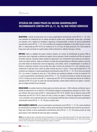 Abstracts

                         eFicáciA eM longo pRAzo dA VAcinA quAdRiVAlenTe
                         RecoMbinAnTe conTRA HpV (6, 11, 16, 18) nos pAíses nóRdicos



                         objeTiVos: o estudo de longo prazo com a vacina quadrivalente recombinante contra HPV (6, 11, 16, 18) é
                         uma extensão em andamento de um estudo principal de quatro anos, randomizado, duplo-cego, controlado
                         com placebo, com o objetivo de investigar a segurança, imunogenicidade e eficácia da vacina quadrivalente
                         recombinante contra HPV (6, 11, 16, 18) na incidência de neoplasia intraepitelial cervical (NIC) de grau 2 ou pior
                         (NIC 2+) relacionada aos HPV 16/18, em mulheres de 16 a 23 anos de idade (protocolo 015). Esse estudo de
                         longo prazo está ocorrendo em quatro países nórdicos (Dinamarca, Islândia, Noruega e Suécia).

                         MéTodo: todos os cidadãos dos países nórdicos recebem um número de identificação de pessoa (PIN) ao
                         nascimento, que é registrado no sistema de registro civil de cada país. Devido à existência de PIN e de registros
                         de âmbito nacional, é possível realizar estudos de seguimento, sem virtualmente haver perdas de acompanha-
                         mento nos países nórdicos. Todas as mulheres no estudo são acompanhadas por diferentes registros nacionais
                         para obter dados de eficácia bem como de segurança, como óbitos, câncer e hospitalizações. As análises de
                         eficácia e segurança iniciaram cerca de dois anos após o término do protocolo 015 e são realizadas aproxi-
                         madamente a cada dois anos a partir de então, durante dez anos. A coorte 1 incluiu aproximadamente 2.700
                         mulheres que receberam a vacina quadrivalente recombinante contra HPV (6, 11, 16, 18) no início do protocolo
                         015. Já a coorte 2 consiste de cerca de 2.100 mulheres que receberam placebo no início do protocolo 015
                         e a vacina quadrivalente recombinante contra HPV (6, 11, 16, 18) antes da entrada no estudo de longo prazo
                         (LTFU). A eficácia da vacina contra NIC 2+ relacionada aos HPV 16/18 foi estimada pelo cálculo da incidência
                         esperada de NIC 2/3 ou pior na coorte não vacinada (placebo), usando dados históricos de registro. A aborda-
                         gem de análise primária foi por protocolo.

                         ResulTAdos: na análise inicial de eficácia após os primeiros sete anos, 1.080 mulheres contribuíram para o
                         período de seguimento, de um total de 2.195 indivíduos elegíveis na população por protocolo na coorte 1. Nes-
                         sas mulheres não houve casos de NIC 2+ relacionada aos HPV 16/18. Também não se observou casos de NIC
                         relacionada aos HPV 6/11/16/18, câncer de vulva e câncer de vagina. O tempo de seguimento em pessoas-
                         -anos, entretanto, não é suficiente para fazer uma declaração definitiva sobre a eficácia da vacina quadrivalente
                         recombinante contra HPV (6, 11, 16, 18) para o período atual.

                         iMplicAções e iMpAcTo: a vacina quadrivalente recombinante contra HPV (6, 11, 16, 18) mostra tendência
                         da manutenção da proteção em mulheres, embora ainda haja dados insuficientes para confirmar que esta pro-
                         teção seja mantida. A vacina quadrivalente recombinante contra HPV (6, 11, 16, 18) continua sendo de modo
                         geral segura e bem tolerada até sete anos após a vacinação.

                         FonTe: Kjær SK, Nygård M, Dillner J, Marshall B, Hansen BT, Sigurdardottir LG, et al. Long-term effectiveness of Gardasil™ in the nordic countries. Abstract
                         Book Epidemiology/Public Health. 28th International Papillomavirus Conference & Clinical and Public Health Workshops. Nov 30 – Dec 6, 2012. San Juan,
                         Porto Rico. Pág. 270. Disponível em: http://www.hpv2012pr.org/. Acesso em: 10/3/2013.



                          30    HPV News | 2013




14626 HPV News.indd 30                                                                                                                                                            28/03/13 17:45
 