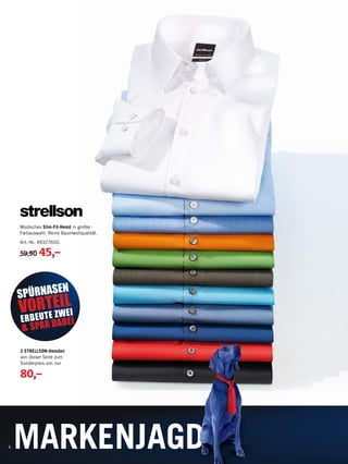 4 MARKENJAGD
SPÜRNASEN
VORTEIL
ERBEUTE ZWEI
& SPAR DABEI
2 STRELLSON-Hemden
von dieser Seite zum
Sonderpreis von nur
80,–
Modisches Slim-Fit-Hemd in großer
Farbauswahl. Reine Baumwollqualität.
Art.-Nr. 49327600.
59,90 45,–
 