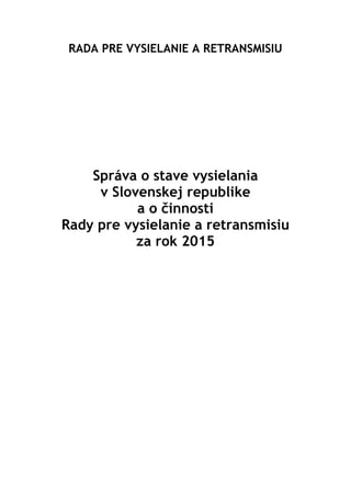 RADA PRE VYSIELANIE A RETRANSMISIU
Správa o stave vysielania
v Slovenskej republike
a o činnosti
Rady pre vysielanie a retransmisiu
za rok 2015
 