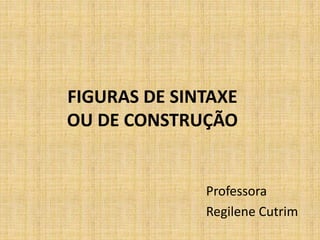 FIGURAS DE SINTAXE
OU DE CONSTRUÇÃO
Professora
Regilene Cutrim
 