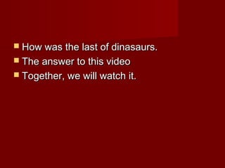  How was the last of dinasaurs.How was the last of dinasaurs.
 The answer to this videoThe answer to this video
 Together, we will watch it.Together, we will watch it.
 
